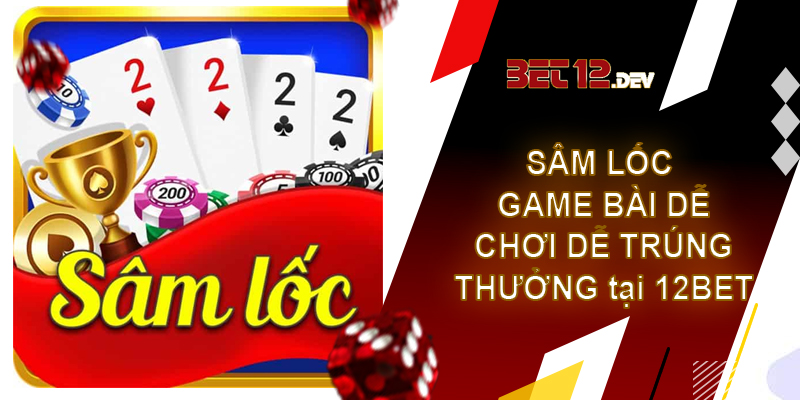 Sâm lốc – Game bài dễ chơi dễ trúng thưởng tại 12bet