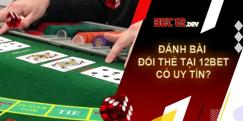 Đánh bài đổi thẻ - Game bài đổi thưởng hot nhất hiện tại Đánh bài đổi thẻ tại 12bet có thực sự uy tín?