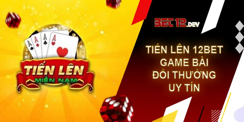 Tiến lên 12bet – game bài đổi thưởng uy tín và chất lượng