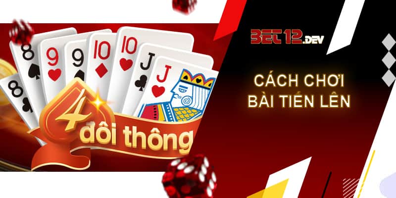 Tiến lên 12bet - game bài đổi thưởng uy tín và chất lượng Cách chơi bài tiến lên mới nhất hiện nay