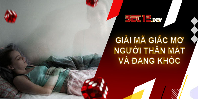 Giải mã giấc mơ thấy người thân chết và những điềm báo sau giấc chiêm bao Giải mã giấc mơ thấy người thân chết và bạn đang ngồi khóc