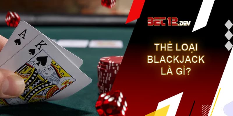 Blackjack là gì? Cách chơi Blackjack tại 12bet chi tiết Thể loại đánh bài Blackjack là gì?