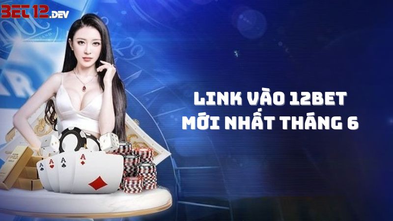Link vào 12bet mobile và máy tính mới nhất tháng 6