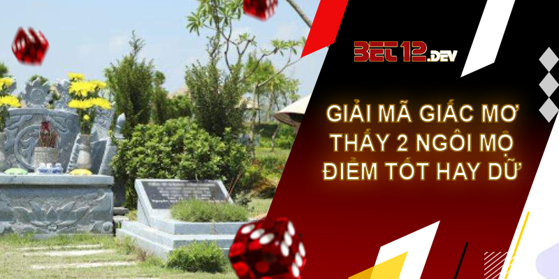 Những điềm báo và giải mã giấc mơ thấy 2 ngôi mộ Giải mã giấc mơ thấy 2 ngôi mộ là điềm lành hay điềm xui?