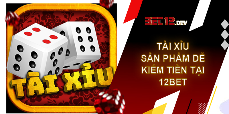 Tài xỉu – sản phẩm dễ kiếm tiền bậc nhất tại 12bet